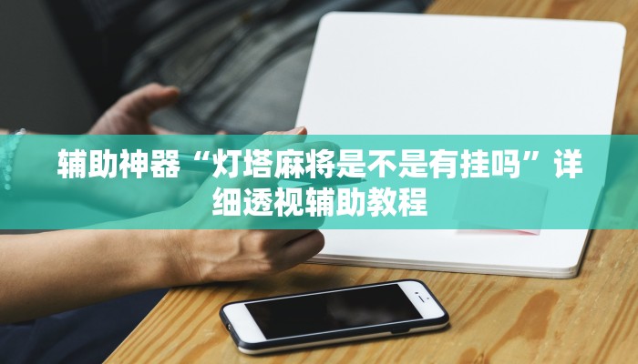 輔助神器“燈塔麻將是不是有掛嗎”詳細(xì)透視輔助教程