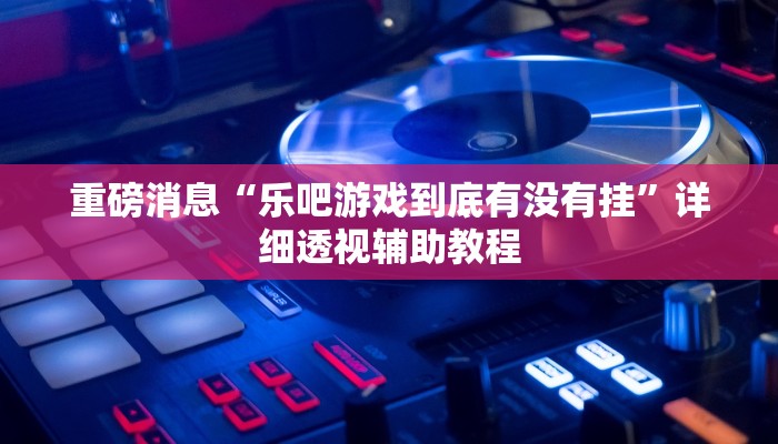 重磅消息“樂吧游戲到底有沒有掛”詳細(xì)透視輔助教程