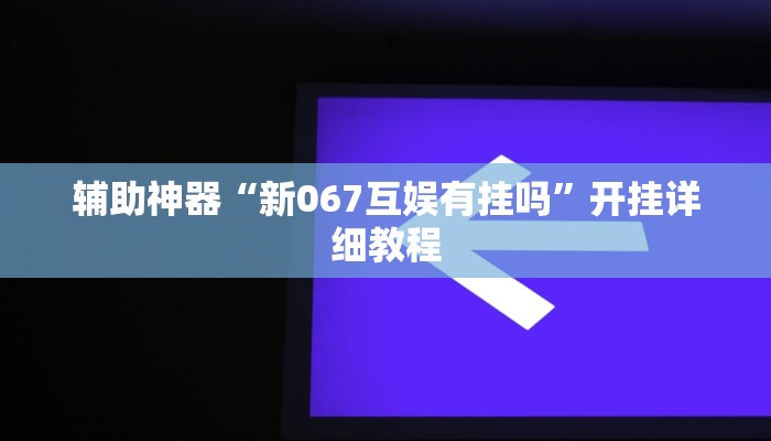 輔助神器“新067互娛有掛嗎”開掛詳細教程 輔助神器“新067互娛有掛嗎”開掛詳細教程