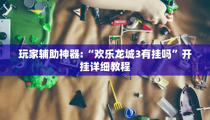 玩家輔助神器:“歡樂龍城3有掛嗎”開掛詳細(xì)教程