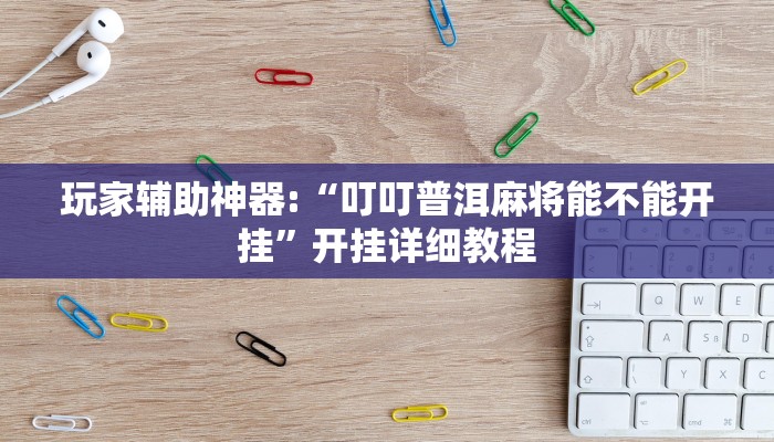 玩家輔助神器:“叮叮普洱麻將能不能開掛”開掛詳細(xì)教程