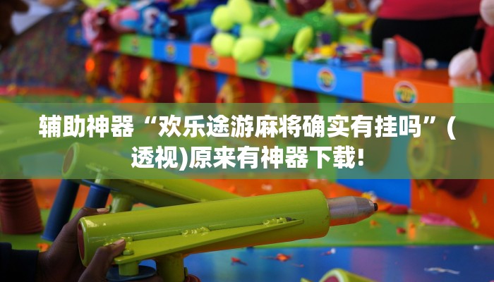 輔助神器“歡樂(lè)途游麻將確實(shí)有掛嗎”(透視)原來(lái)有神器下載!