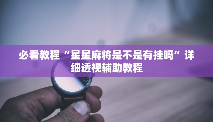 必看教程“星星麻將是不是有掛嗎”詳細透視輔助教程