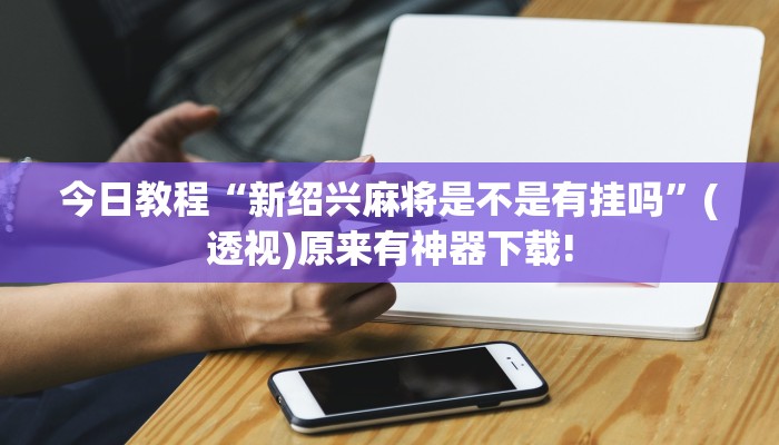 今日教程“新紹興麻將是不是有掛嗎”(透視)原來(lái)有神器下載!