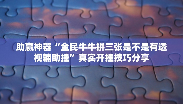 助贏神器“全民牛牛拼三張是不是有透視輔助掛”真實(shí)開掛技巧分享