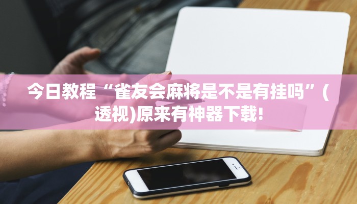 今日教程“雀友會麻將是不是有掛嗎”(透視)原來有神器下載! 今日教程“雀友會麻將是不是有掛嗎”(透視)原來有神器下載!