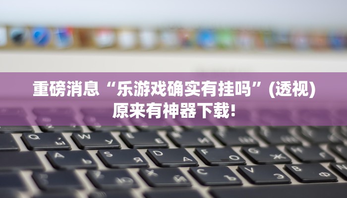 重磅消息“樂游戲確實有掛嗎”(透視)原來有神器下載!