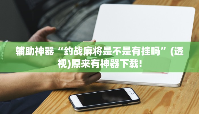 輔助神器“約戰(zhàn)麻將是不是有掛嗎”(透視)原來(lái)有神器下載! 輔助神器“約戰(zhàn)麻將是不是有掛嗎”(透視)原來(lái)有神器下載!