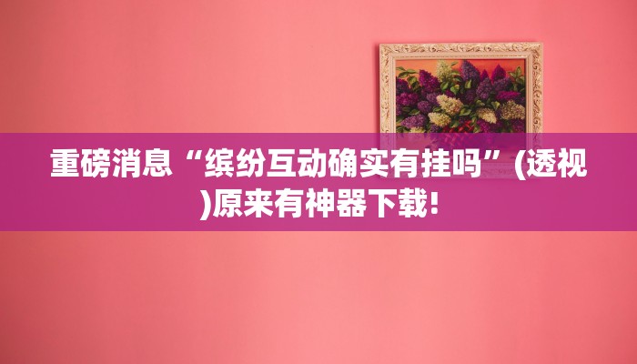 重磅消息“繽紛互動確實有掛嗎”(透視)原來有神器下載!