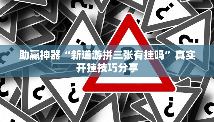 助贏神器“新道游拼三張有掛嗎”真實開掛技巧分享 助贏神器“新道游拼三張有掛嗎”真實開掛技巧分享
