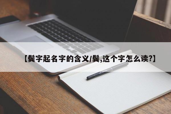 【鬢字起名字的含義/鬢,這個(gè)字怎么讀?】