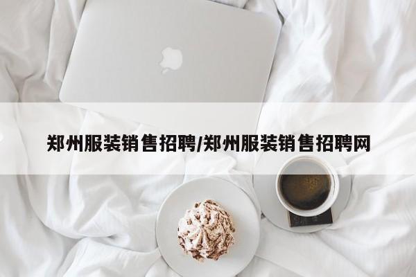 鄭州服裝銷售招聘/鄭州服裝銷售招聘網(wǎng)