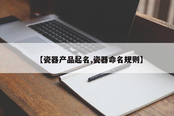 【瓷器產(chǎn)品起名,瓷器命名規(guī)則】