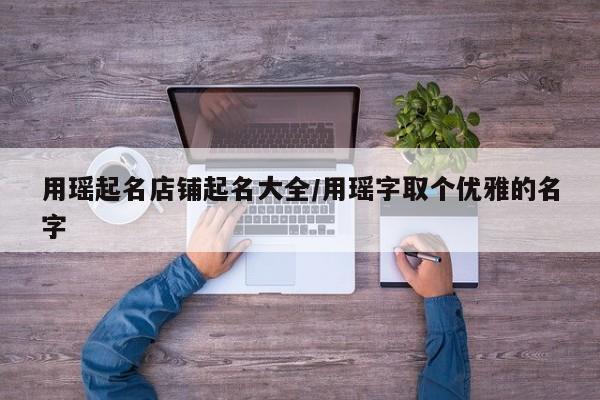用瑤起名店鋪起名大全/用瑤字取個(gè)優(yōu)雅的名字