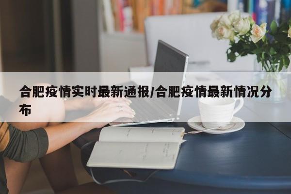 合肥疫情實(shí)時(shí)最新通報(bào)/合肥疫情最新情況分布