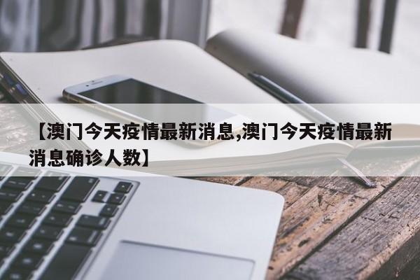 【澳門今天疫情最新消息,澳門今天疫情最新消息確診人數(shù)】