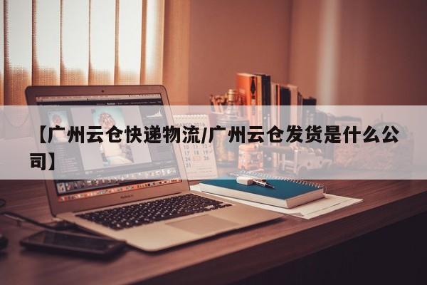 【廣州云倉快遞物流/廣州云倉發(fā)貨是什么公司】