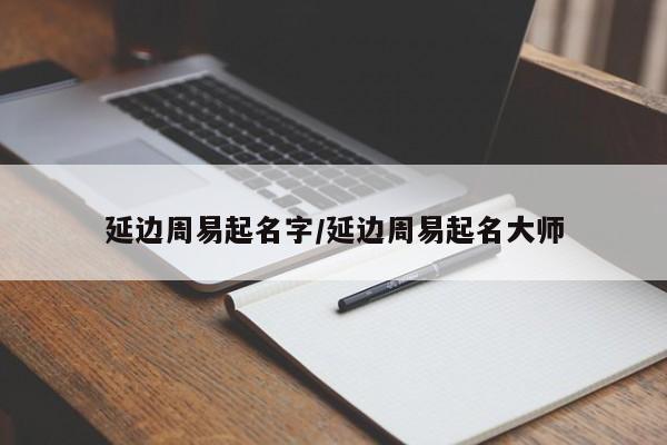 延邊周易起名字/延邊周易起名大師