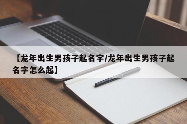 【龍年出生男孩子起名字/龍年出生男孩子起名字怎么起】