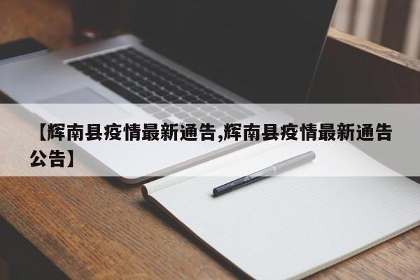 【輝南縣疫情最新通告,輝南縣疫情最新通告公告】