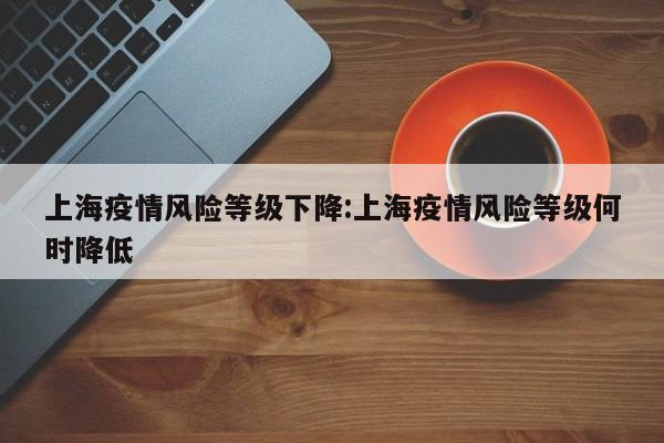 上海疫情風(fēng)險等級下降:上海疫情風(fēng)險等級何時降低